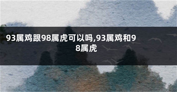 93属鸡跟98属虎可以吗,93属鸡和98属虎