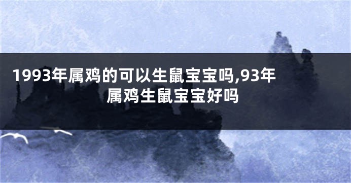 1993年属鸡的可以生鼠宝宝吗,93年属鸡生鼠宝宝好吗