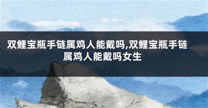 双鲤宝瓶手链属鸡人能戴吗,双鲤宝瓶手链属鸡人能戴吗女生