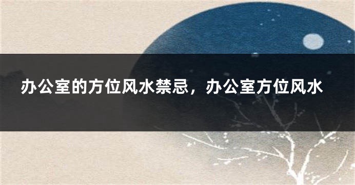 办公室的方位风水禁忌，办公室方位风水