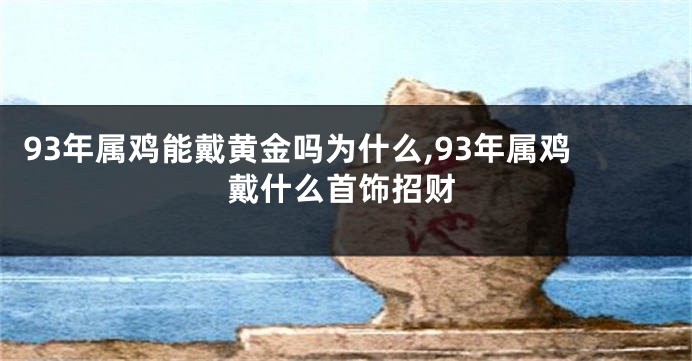 93年属鸡能戴黄金吗为什么,93年属鸡戴什么首饰招财