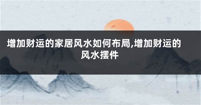 增加财运的家居风水如何布局,增加财运的风水摆件