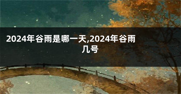 2024年谷雨是哪一天,2024年谷雨几号