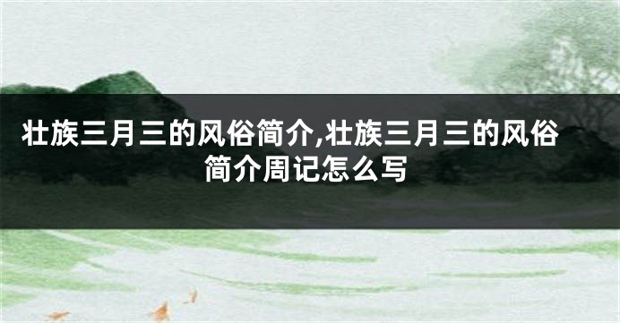 壮族三月三的风俗简介,壮族三月三的风俗简介周记怎么写