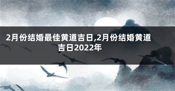 2月份结婚最佳黄道吉日,2月份结婚黄道吉日2022年