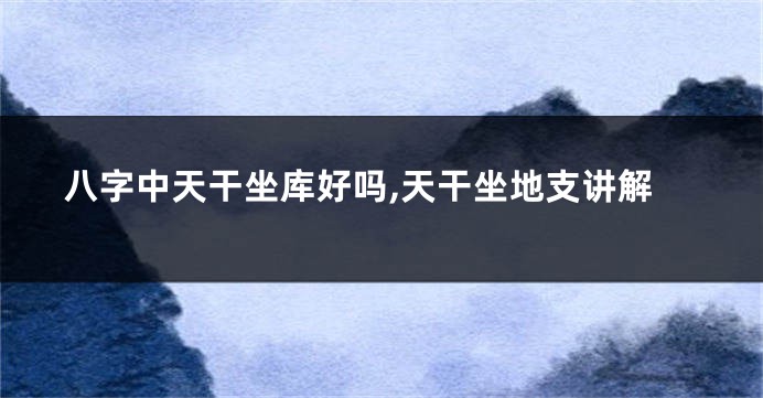 八字中天干坐库好吗,天干坐地支讲解