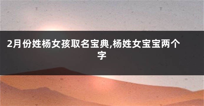 2月份姓杨女孩取名宝典,杨姓女宝宝两个字