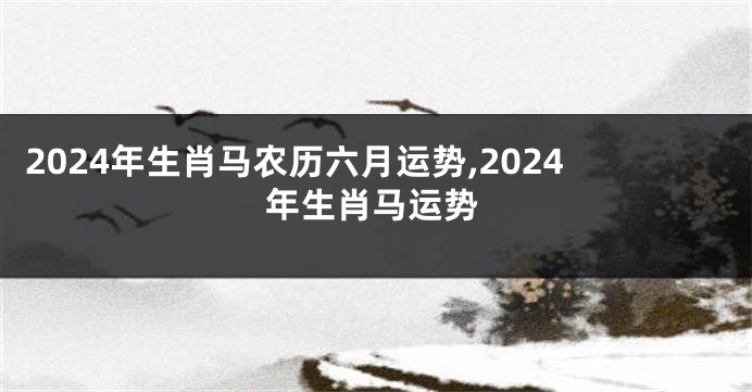 2024年生肖马农历六月运势,2024年生肖马运势