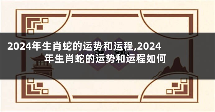 2024年生肖蛇的运势和运程,2024年生肖蛇的运势和运程如何