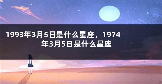 1993年3月5日是什么星座，1974年3月5日是什么星座