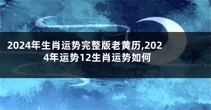 2024年生肖运势完整版老黄历,2024年运势12生肖运势如何