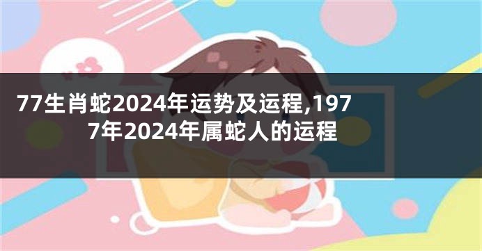 77生肖蛇2024年运势及运程,1977年2024年属蛇人的运程