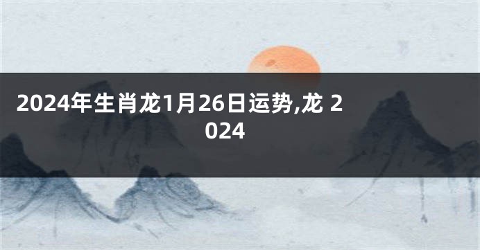 2024年生肖龙1月26日运势,龙 2024