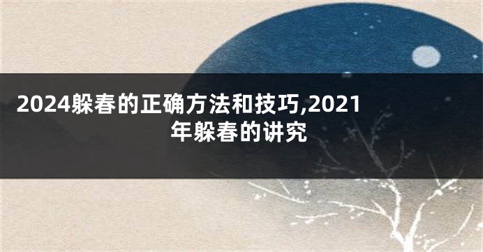 2024躲春的正确方法和技巧,2021年躲春的讲究