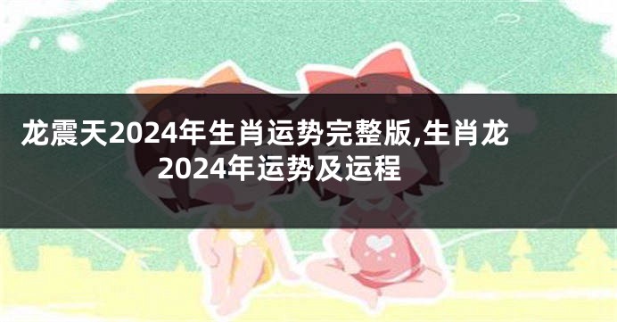 龙震天2024年生肖运势完整版,生肖龙2024年运势及运程
