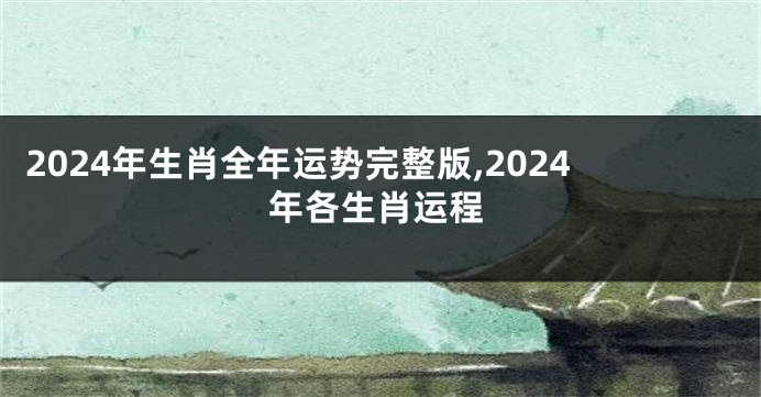 2024年生肖全年运势完整版,2024年各生肖运程