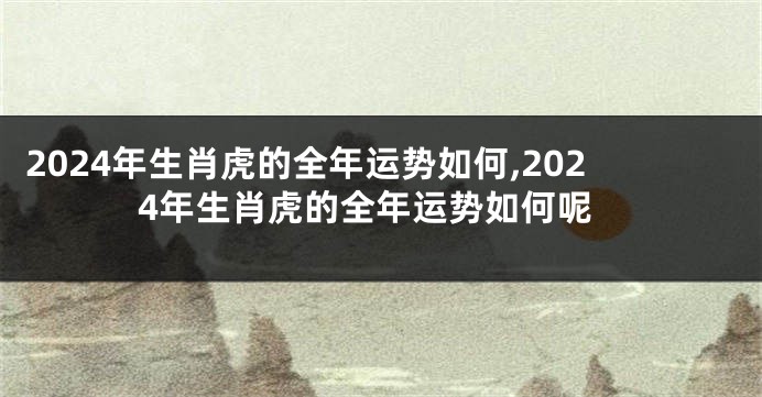 2024年生肖虎的全年运势如何,2024年生肖虎的全年运势如何呢