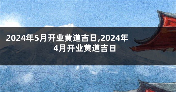 2024年5月开业黄道吉日,2024年4月开业黄道吉日