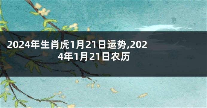 2024年生肖虎1月21日运势,2024年1月21日农历