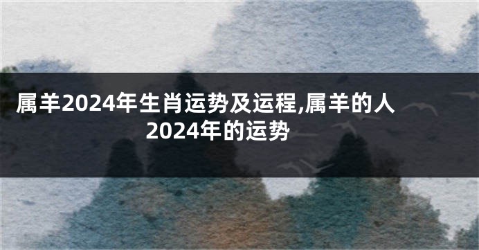 属羊2024年生肖运势及运程,属羊的人2024年的运势