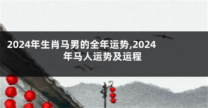 2024年生肖马男的全年运势,2024年马人运势及运程