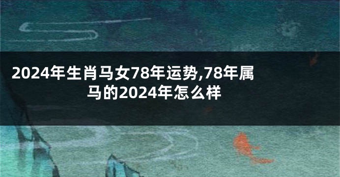 2024年生肖马女78年运势,78年属马的2024年怎么样