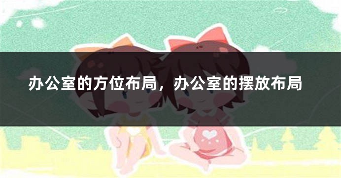 办公室的方位布局，办公室的摆放布局