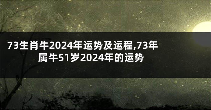 73生肖牛2024年运势及运程,73年属牛51岁2024年的运势