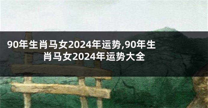 90年生肖马女2024年运势,90年生肖马女2024年运势大全