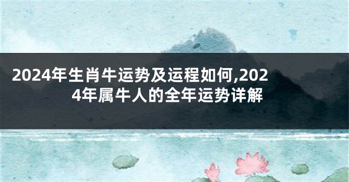 2024年生肖牛运势及运程如何,2024年属牛人的全年运势详解