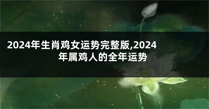 2024年生肖鸡女运势完整版,2024年属鸡人的全年运势