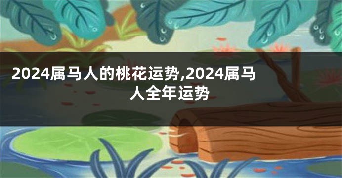 2024属马人的桃花运势,2024属马人全年运势
