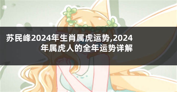 苏民峰2024年生肖属虎运势,2024年属虎人的全年运势详解