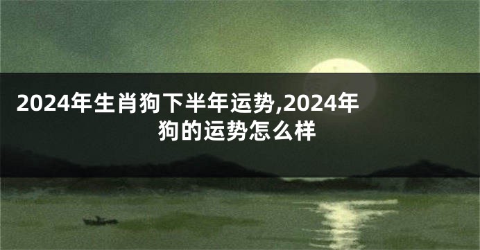 2024年生肖狗下半年运势,2024年狗的运势怎么样