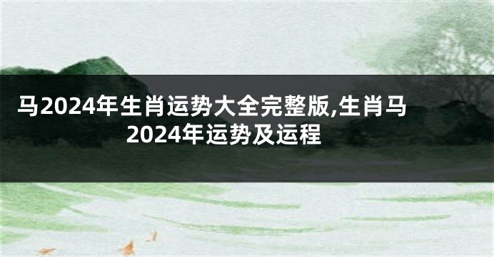 马2024年生肖运势大全完整版,生肖马2024年运势及运程