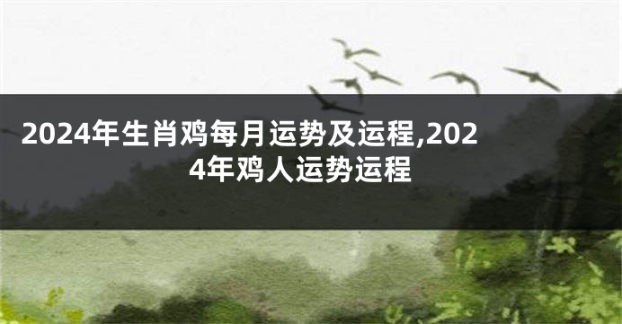 2024年生肖鸡每月运势及运程,2024年鸡人运势运程