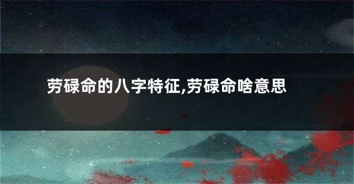 劳碌命的八字特征,劳碌命啥意思
