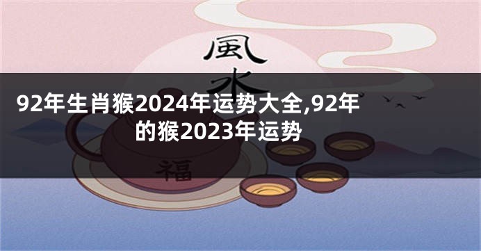 92年生肖猴2024年运势大全,92年的猴2023年运势