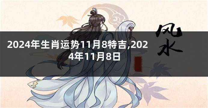 2024年生肖运势11月8特吉,2024年11月8日