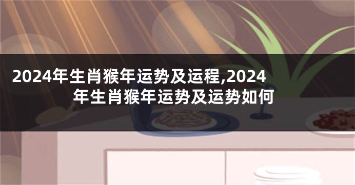 2024年生肖猴年运势及运程,2024年生肖猴年运势及运势如何
