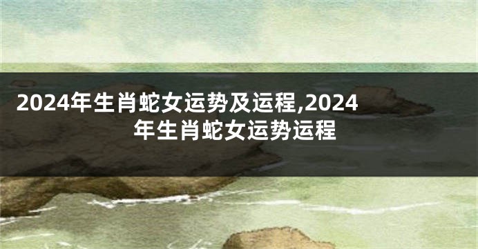 2024年生肖蛇女运势及运程,2024年生肖蛇女运势运程