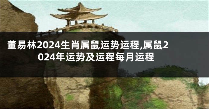 董易林2024生肖属鼠运势运程,属鼠2024年运势及运程每月运程