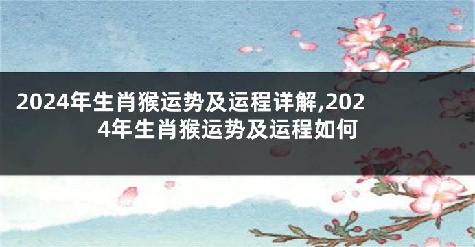 2024年生肖猴运势及运程详解,2024年生肖猴运势及运程如何