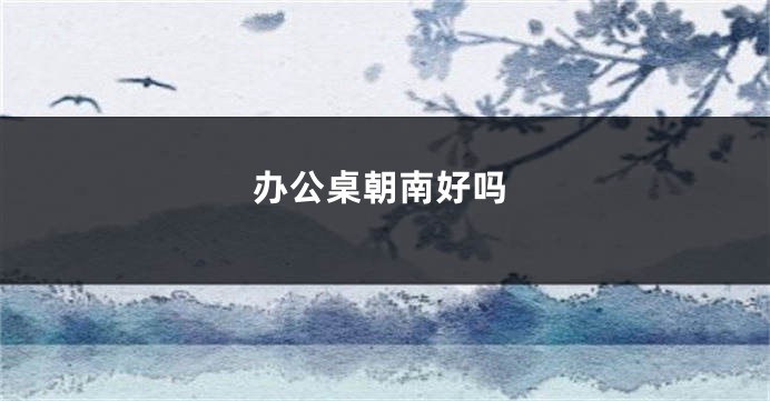 办公桌朝南好吗