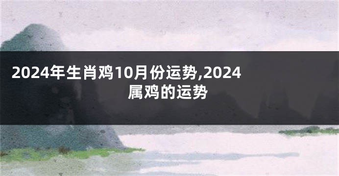 2024年生肖鸡10月份运势,2024属鸡的运势