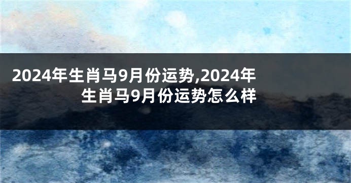 2024年生肖马9月份运势,2024年生肖马9月份运势怎么样