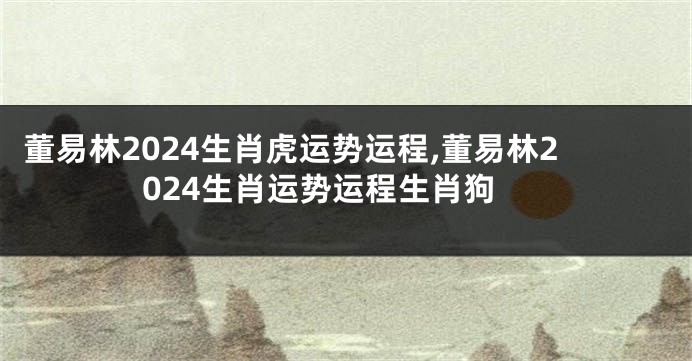 董易林2024生肖虎运势运程,董易林2024生肖运势运程生肖狗