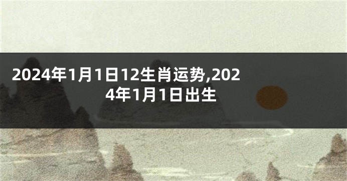 2024年1月1日12生肖运势,2024年1月1日出生