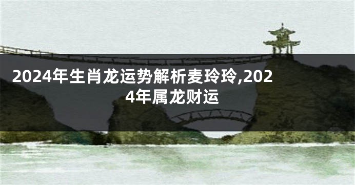 2024年生肖龙运势解析麦玲玲,2024年属龙财运