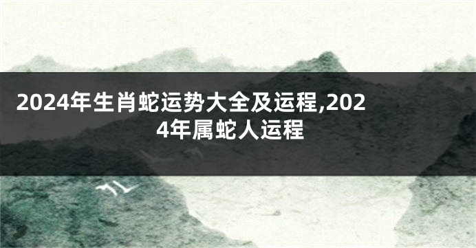 2024年生肖蛇运势大全及运程,2024年属蛇人运程
